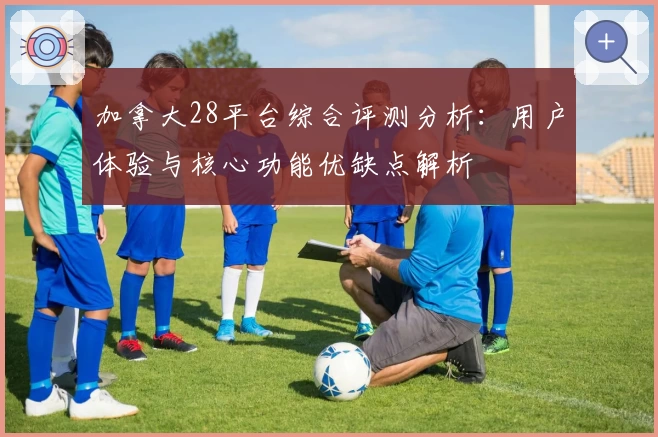 加拿大28平台综合评测分析：用户体验与核心功能优缺点解析