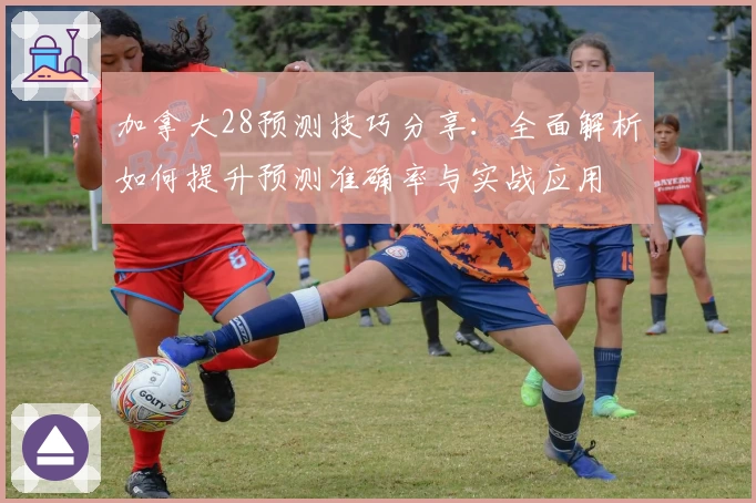 加拿大28预测技巧分享：全面解析如何提升预测准确率与实战应用