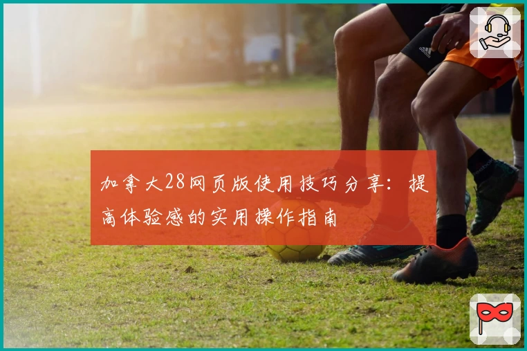 加拿大28网页版使用技巧分享：提高体验感的实用操作指南