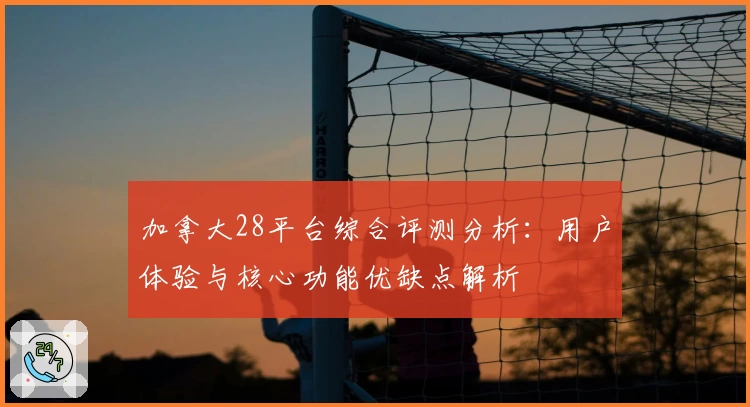 加拿大28平台综合评测分析：用户体验与核心功能优缺点解析