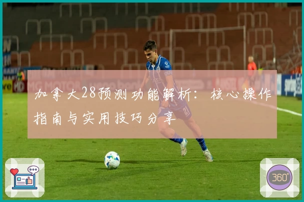 加拿大28预测功能解析：核心操作指南与实用技巧分享