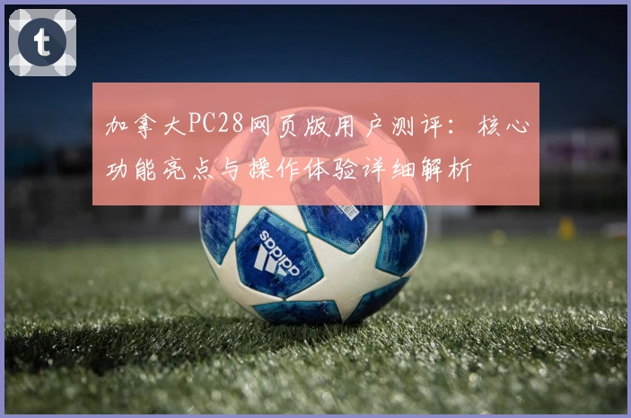 加拿大PC28网页版用户测评：核心功能亮点与操作体验详细解析
