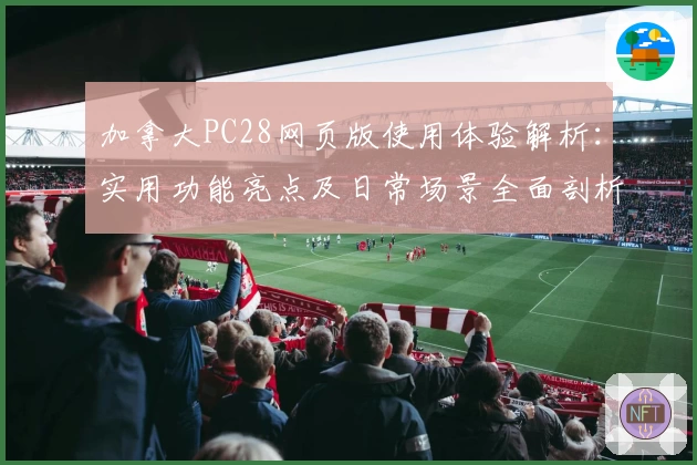 加拿大PC28网页版使用体验解析：实用功能亮点及日常场景全面剖析