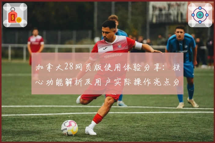 加拿大28网页版使用体验分享：核心功能解析及用户实际操作亮点分析