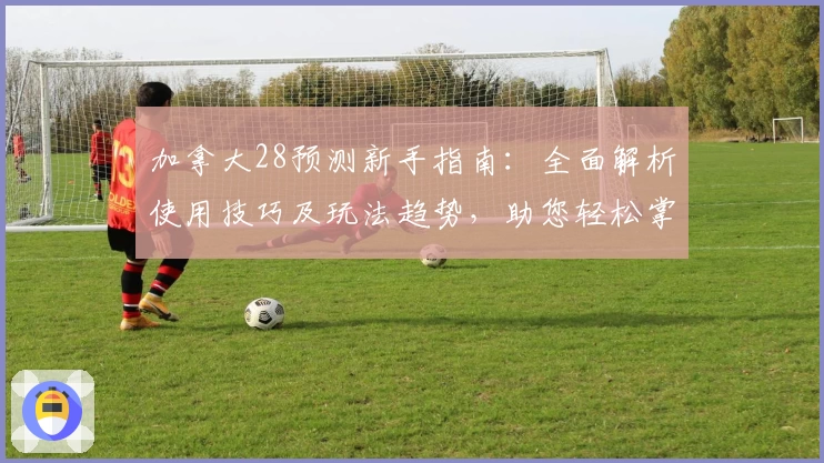 加拿大28预测新手指南：全面解析使用技巧及玩法趋势，助您轻松掌握预测核心秘诀