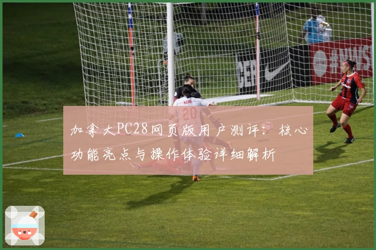 加拿大PC28网页版用户测评:核心功能亮点与操作体验详细解析