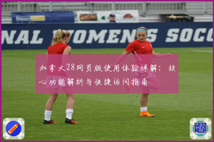 加拿大28网页版使用体验详解：核心功能解析与快捷访问指南