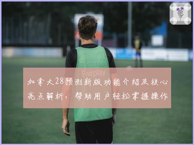 加拿大28预测新版功能介绍及核心亮点解析，帮助用户轻松掌握操作技巧