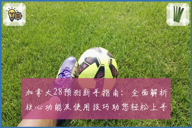 加拿大28预测新手指南：全面解析核心功能及使用技巧助您轻松上手