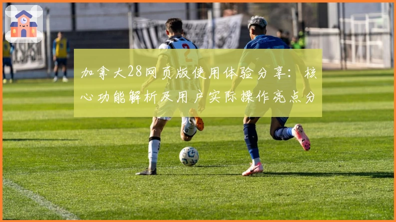 加拿大28网页版使用体验分享：核心功能解析及用户实际操作亮点分析