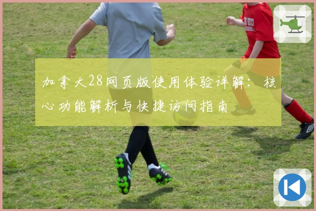 加拿大28网页版使用体验详解：核心功能解析与快捷访问指南