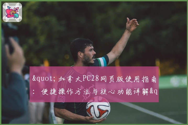 "加拿大PC28网页版使用指南：便捷操作方法与核心功能详解"