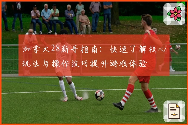 加拿大28新手指南：快速了解核心玩法与操作技巧提升游戏体验