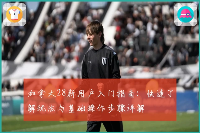 加拿大28新用户入门指南：快速了解玩法与基础操作步骤详解