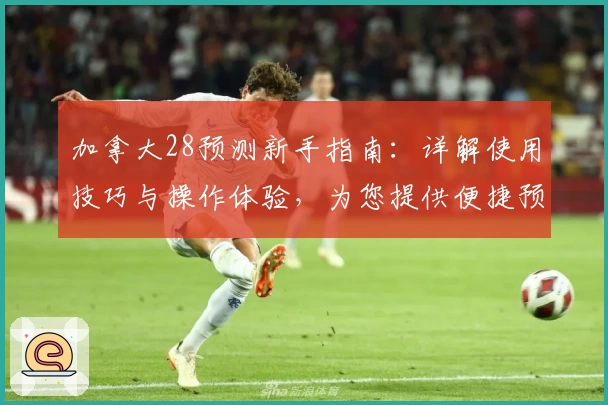 加拿大28预测新手指南：详解使用技巧与操作体验，为您提供便捷预测方式