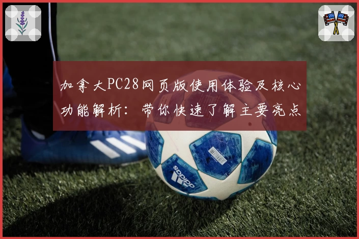 加拿大PC28网页版使用体验及核心功能解析：带你快速了解主要亮点与操作步骤