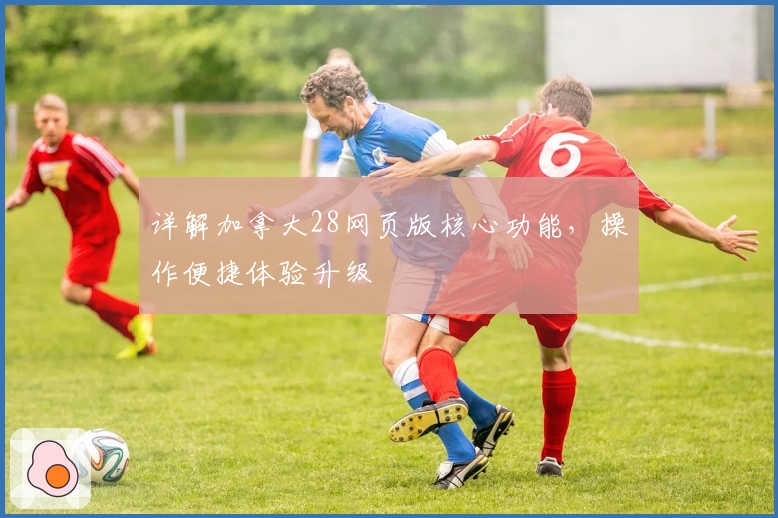 详解加拿大28网页版核心功能，操作便捷体验升级