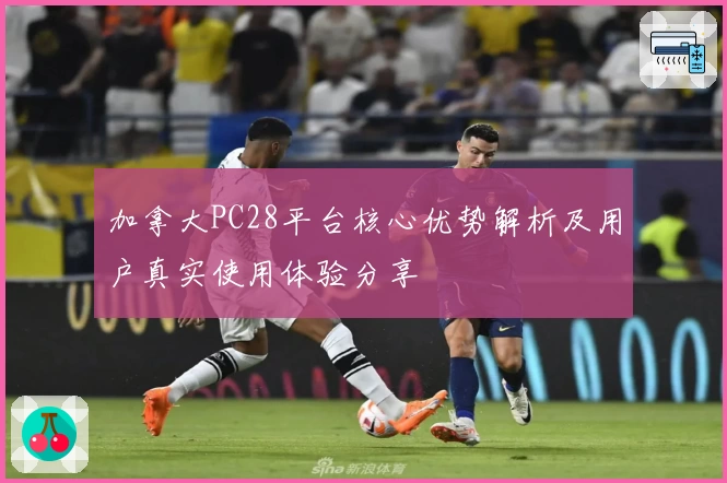 加拿大PC28平台核心优势解析及用户真实使用体验分享