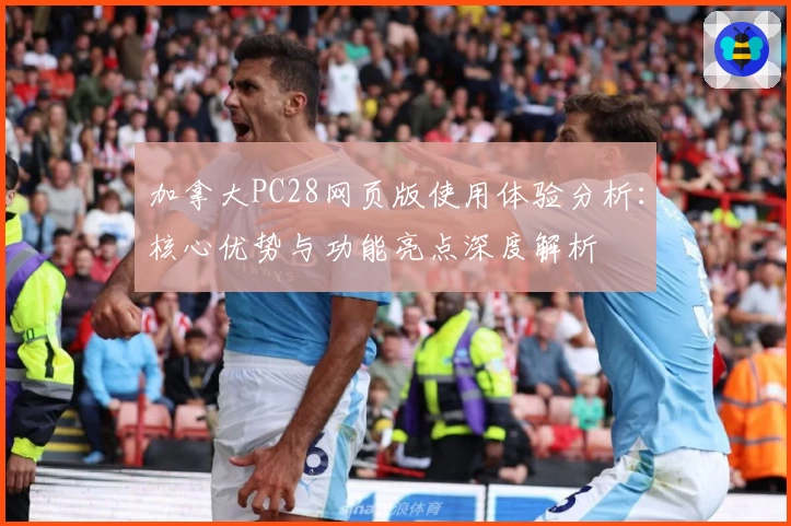加拿大PC28网页版使用体验分析：核心优势与功能亮点深度解析